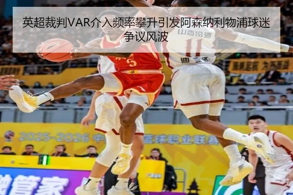 英超裁判VAR介入频率攀升引发阿森纳利物浦球迷争议风波
