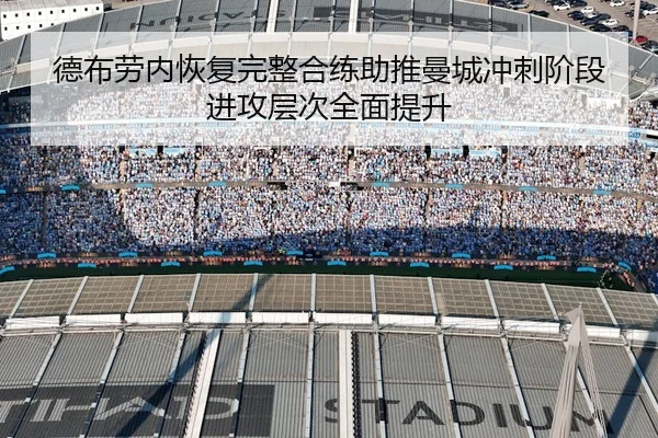 德布劳内恢复完整合练助推曼城冲刺阶段进攻层次全面提升