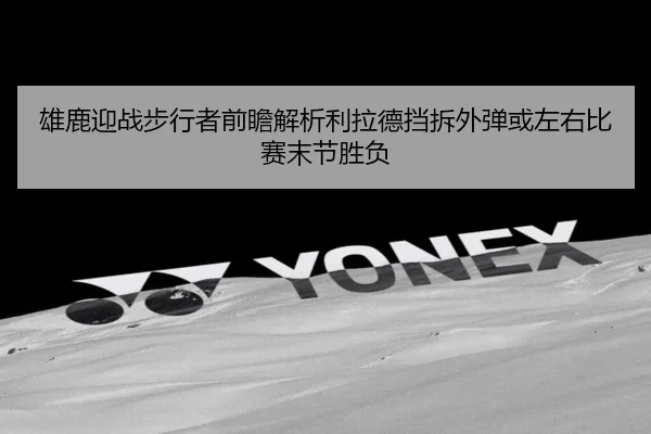 雄鹿迎战步行者前瞻解析利拉德挡拆外弹或左右比赛末节胜负