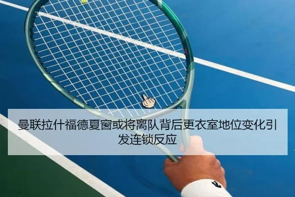 曼联拉什福德夏窗或将离队背后更衣室地位变化引发连锁反应